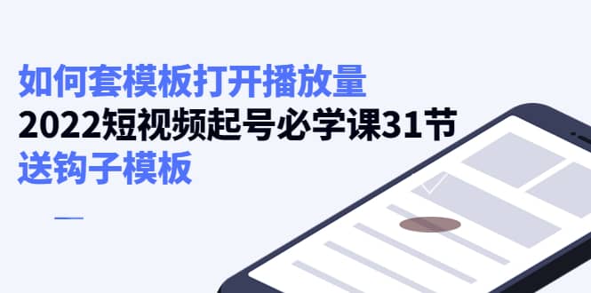 如何套模板打开播放量，2022短视频起号必学课31节，送钩子模板汇创项目库-网创项目资源站-副业项目-创业项目-搞钱项目汇创项目库