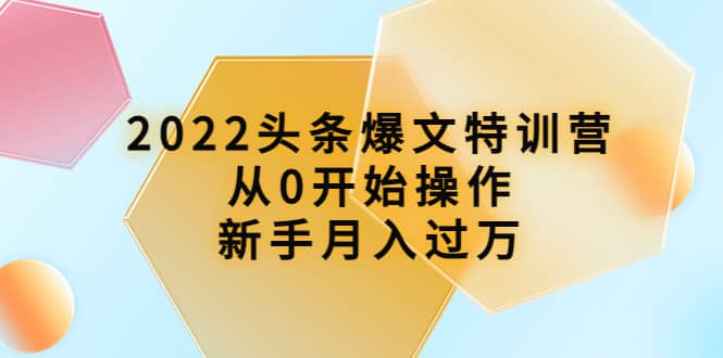 2022头条爆文特训营：从0开始操作，新手月入过万（16节课时）汇创项目库-网创项目资源站-副业项目-创业项目-搞钱项目汇创项目库