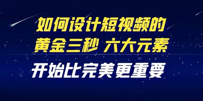 教你如何设计短视频的黄金三秒，六大元素，开始比完美更重要（27节课）汇创项目库-网创项目资源站-副业项目-创业项目-搞钱项目汇创项目库