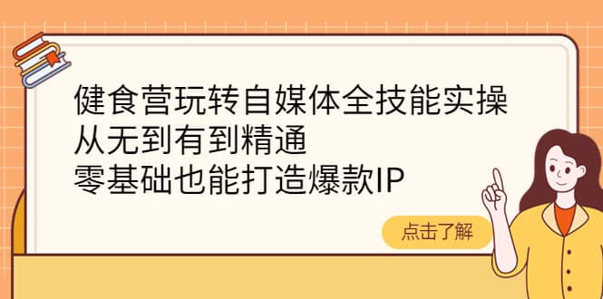 健食营玩转自媒体全技能实操，从无到有到精通，零基础也能打造爆款IP汇创项目库-网创项目资源站-副业项目-创业项目-搞钱项目汇创项目库