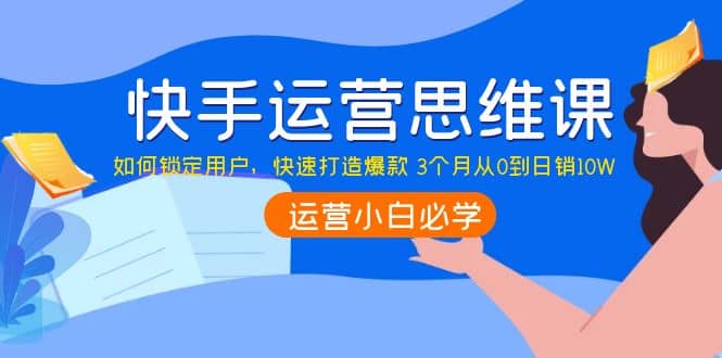 快手运营思维课：如何锁定用户，快速打造爆款汇创项目库-网创项目资源站-副业项目-创业项目-搞钱项目汇创项目库