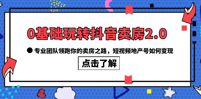 0基础玩转抖音-卖房2.0，专业团队领跑你的卖房之路，短视频地产号如何变现汇创项目库-网创项目资源站-副业项目-创业项目-搞钱项目汇创项目库