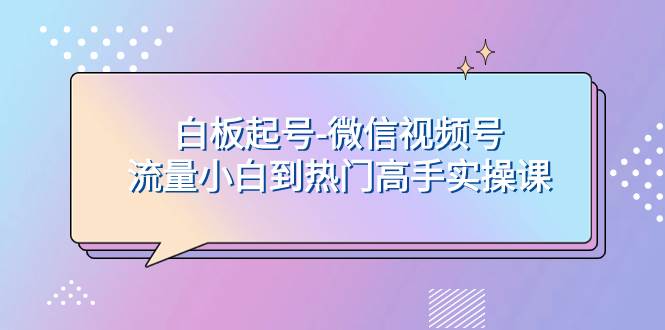 白板起号-微信视频号流量小白到热门高手实操课汇创项目库-网创项目资源站-副业项目-创业项目-搞钱项目汇创项目库