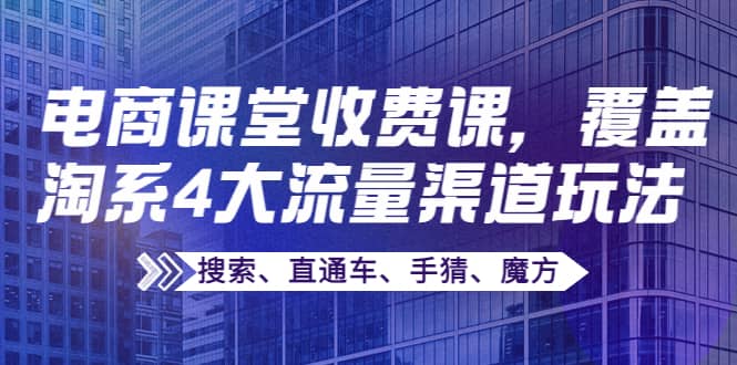 某电商课堂收费课，覆盖淘系4大流量渠道玩法【搜索、直通车、手猜、魔方】汇创项目库-网创项目资源站-副业项目-创业项目-搞钱项目汇创项目库