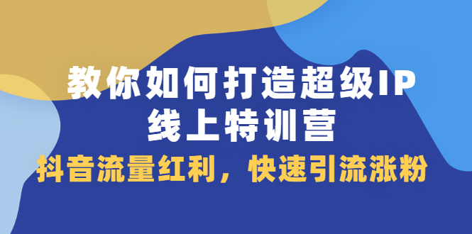 教你如何打造超级IP线上特训营，抖音流量红利新机遇汇创项目库-网创项目资源站-副业项目-创业项目-搞钱项目汇创项目库