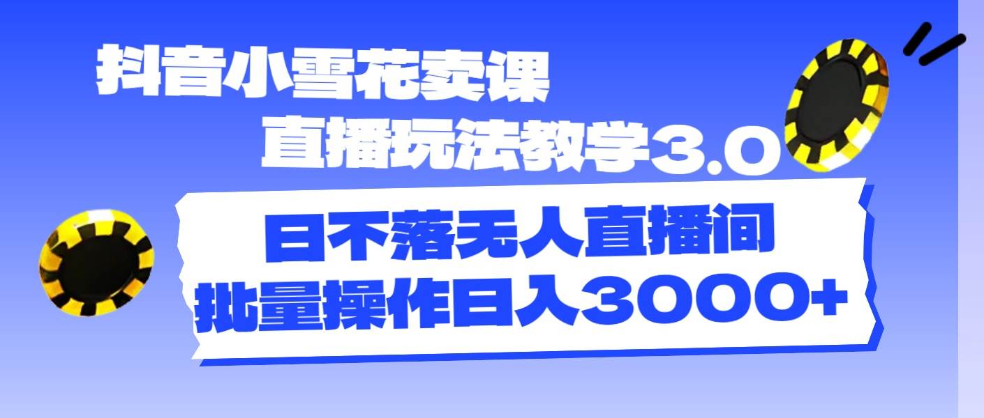 抖音小雪花卖课直播玩法教学3.0，日不落无人直播间，批量操作日入3000+汇创项目库-网创项目资源站-副业项目-创业项目-搞钱项目汇创项目库