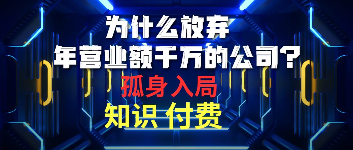 为什么放弃年营业额千万的公司 孤身入局知识付费赛道汇创项目库-网创项目资源站-副业项目-创业项目-搞钱项目汇创项目库