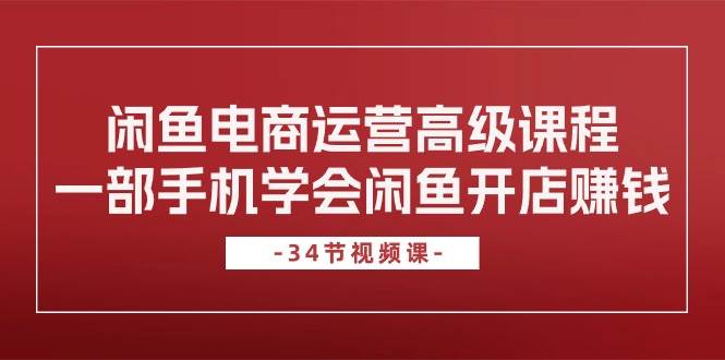 闲鱼电商运营高级课程，一部手机学会闲鱼开店赚钱（34节课）汇创项目库-网创项目资源站-副业项目-创业项目-搞钱项目汇创项目库