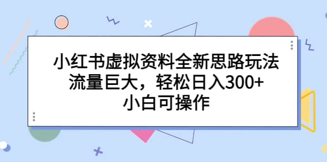 小红书虚拟资料全新思路玩法，流量巨大，轻松日入300+，小白可操作汇创项目库-网创项目资源站-副业项目-创业项目-搞钱项目汇创项目库