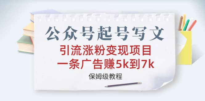 公众号起号写文、引流涨粉变现项目，一条广告赚5k到7k，保姆级教程汇创项目库-网创项目资源站-副业项目-创业项目-搞钱项目汇创项目库