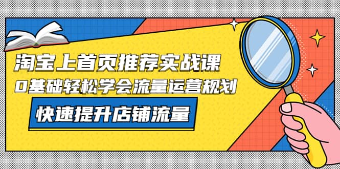 淘宝上首页/推荐实战课：0基础轻松学会流量运营规划，快速提升店铺流量汇创项目库-网创项目资源站-副业项目-创业项目-搞钱项目汇创项目库