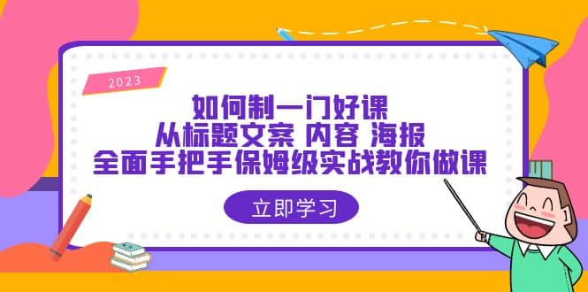 如何制一门·好课：从标题文案 内容 海报，全面手把手保姆级实战教你做课汇创项目库-网创项目资源站-副业项目-创业项目-搞钱项目汇创项目库