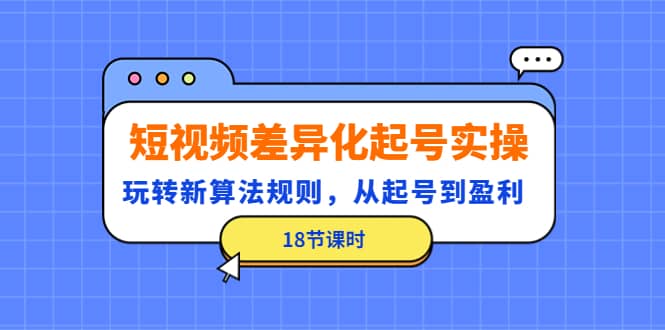 短视频差异化起号实操，玩转新算法规则，从起号到盈利（18节课时）汇创项目库-网创项目资源站-副业项目-创业项目-搞钱项目汇创项目库