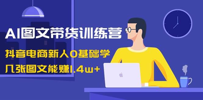 AI图文带货训练营：抖音电商新人0基础学，几张图文能赚1.4w+汇创项目库-网创项目资源站-副业项目-创业项目-搞钱项目汇创项目库