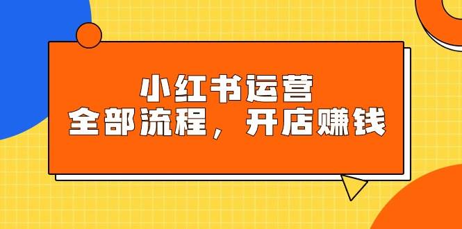 小红书运营全部流程，掌握小红书玩法规则，开店赚钱汇创项目库-网创项目资源站-副业项目-创业项目-搞钱项目汇创项目库