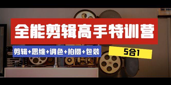 全能剪辑-高手特训营：剪辑+思维+调色+拍摄+包装（5合1）53节课汇创项目库-网创项目资源站-副业项目-创业项目-搞钱项目汇创项目库