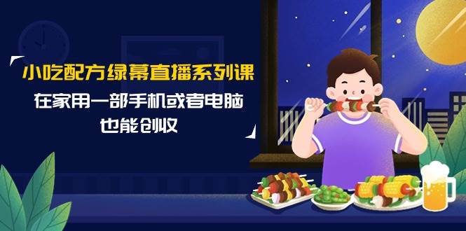 小吃配方绿幕直播系列课，在家用一部手机或者电脑也能创收（14节课）汇创项目库-网创项目资源站-副业项目-创业项目-搞钱项目汇创项目库