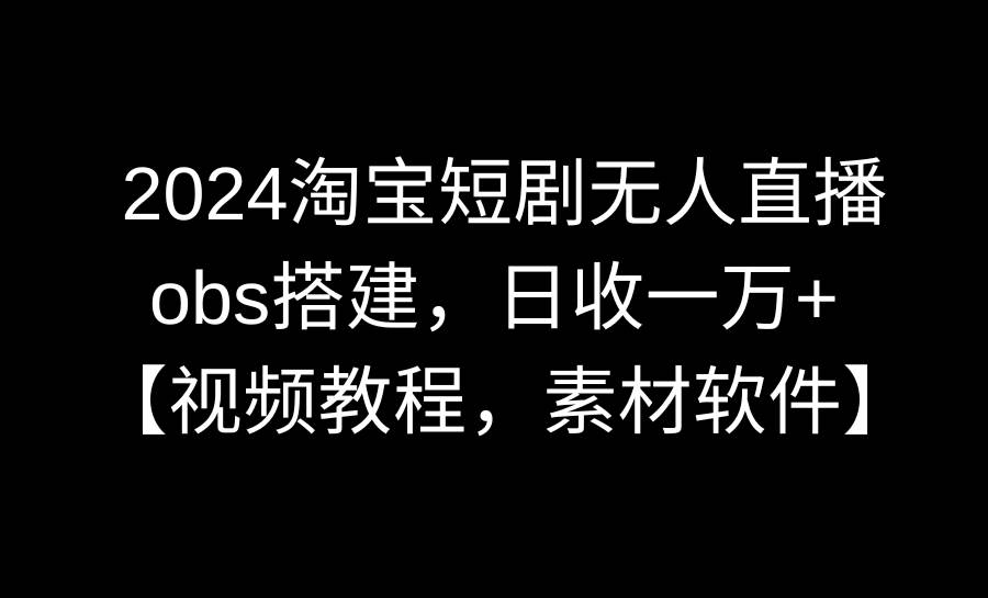 2024淘宝短剧无人直播3.0，obs搭建，日收一万+，【视频教程，附素材软件】汇创项目库-网创项目资源站-副业项目-创业项目-搞钱项目汇创项目库