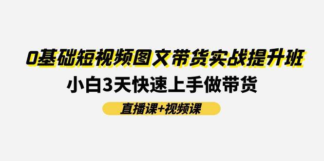 0基础短视频图文带货实战提升班(直播课+视频课)：小白3天快速上手做带货汇创项目库-网创项目资源站-副业项目-创业项目-搞钱项目汇创项目库