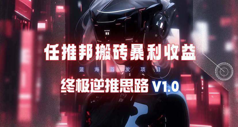 【限时蓝海】任推邦搬砖暴利吃收益_终极逆推思路V1.0汇创项目库-网创项目资源站-副业项目-创业项目-搞钱项目汇创项目库