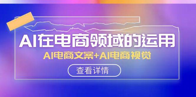 AI-在电商领域的运用线上课，AI电商文案+AI电商视觉（14节课）汇创项目库-网创项目资源站-副业项目-创业项目-搞钱项目汇创项目库