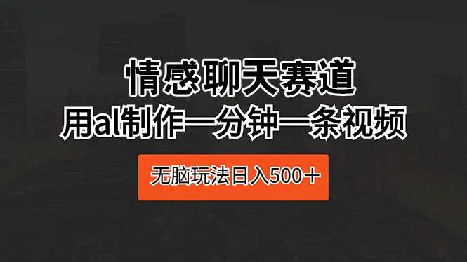 情感聊天赛道 用al制作一分钟一条视频 无脑玩法日入500＋汇创项目库-网创项目资源站-副业项目-创业项目-搞钱项目汇创项目库