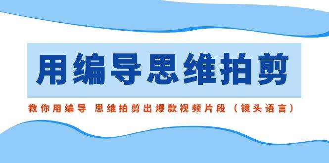 用编导的思维拍剪，教你用编导 思维拍剪出爆款视频片段（镜头语言）汇创项目库-网创项目资源站-副业项目-创业项目-搞钱项目汇创项目库