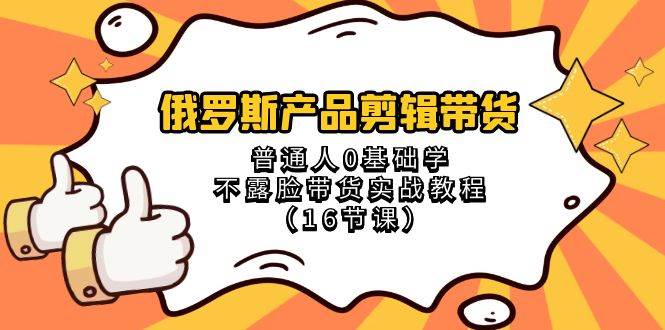 俄罗斯 产品剪辑带货，普通人0基础学不露脸带货实战教程（16节课）汇创项目库-网创项目资源站-副业项目-创业项目-搞钱项目汇创项目库