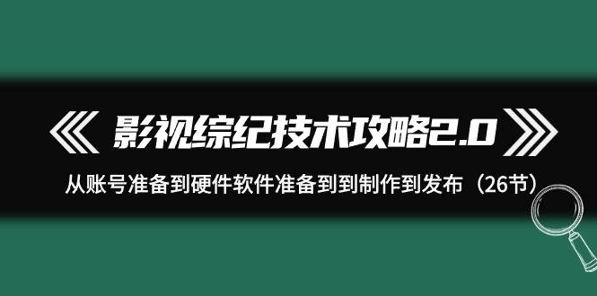 影视 综纪技术攻略2.0：从账号准备到硬件软件准备到到制作到发布（26节）汇创项目库-网创项目资源站-副业项目-创业项目-搞钱项目汇创项目库