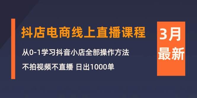 3月抖店电商线上直播课程：从0-1学习抖音小店，不拍视频不直播 日出1000单汇创项目库-网创项目资源站-副业项目-创业项目-搞钱项目汇创项目库