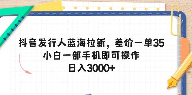 抖音发行人蓝海拉新，差价一单35，小白一部手机即可操作，日入3000+汇创项目库-网创项目资源站-副业项目-创业项目-搞钱项目汇创项目库