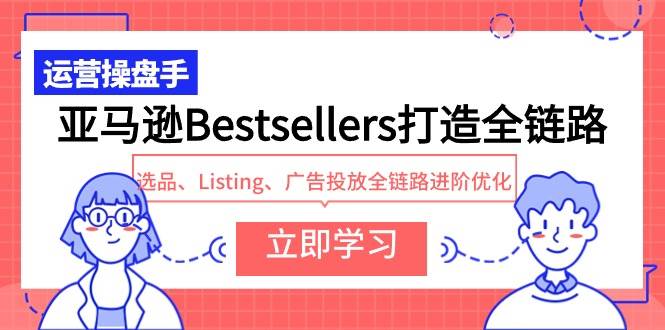 亚马逊Bestsellers打造全链路，选品、Listing、广告投放全链路进阶优化汇创项目库-网创项目资源站-副业项目-创业项目-搞钱项目汇创项目库