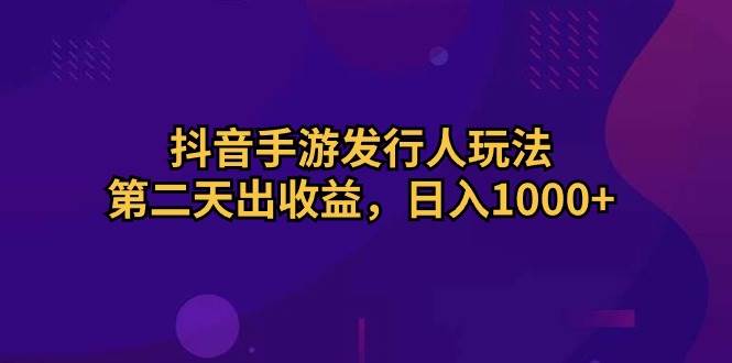 抖音手游发行人玩法，第二天出收益，日入1000+汇创项目库-网创项目资源站-副业项目-创业项目-搞钱项目汇创项目库