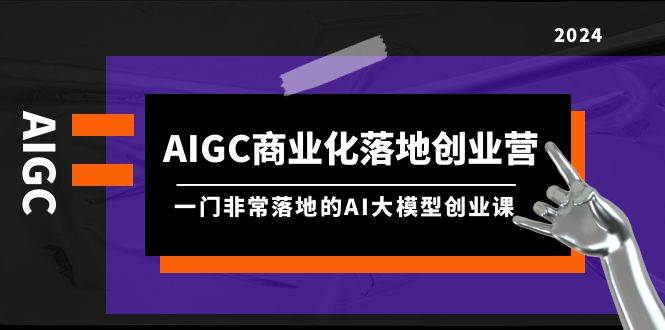 AIGC-商业化落地创业营，一门非常落地的AI大模型创业课（8节课+资料）汇创项目库-网创项目资源站-副业项目-创业项目-搞钱项目汇创项目库