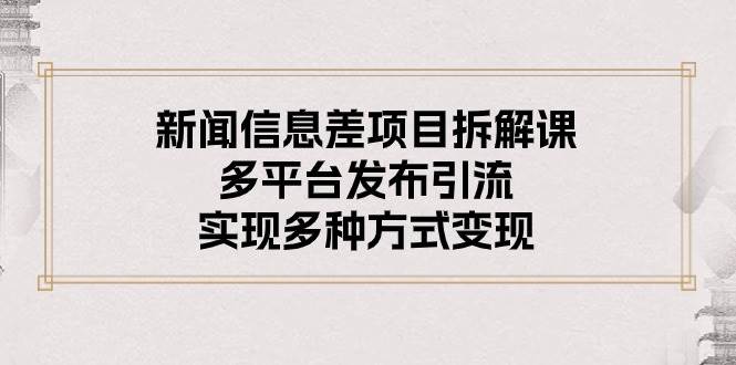 新闻信息差项目拆解课：多平台发布引流，实现多种方式变现汇创项目库-网创项目资源站-副业项目-创业项目-搞钱项目汇创项目库