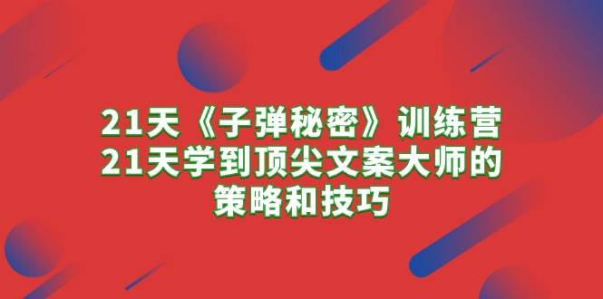 21天《子弹秘密》训练营，21天学到顶尖文案大师的策略和技巧汇创项目库-网创项目资源站-副业项目-创业项目-搞钱项目汇创项目库