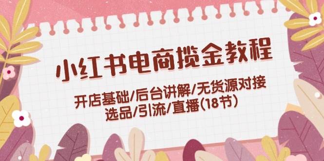 小红书电商揽金教程：开店基础/后台讲解/无货源对接/选品/引流/直播(18节)汇创项目库-网创项目资源站-副业项目-创业项目-搞钱项目汇创项目库