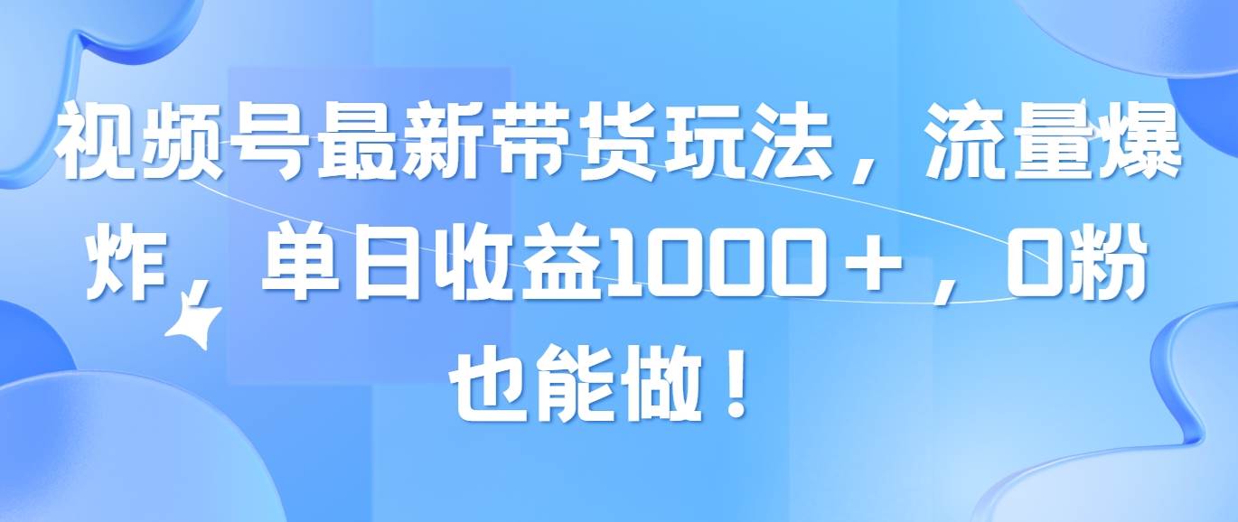 视频号最新带货玩法，流量爆炸，单日收益1000＋，0粉也能做！汇创项目库-网创项目资源站-副业项目-创业项目-搞钱项目汇创项目库