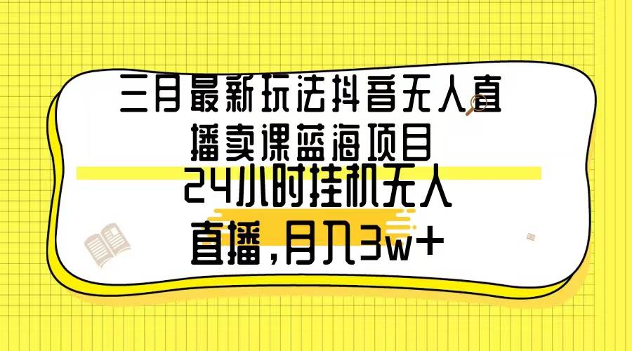 三月最新玩法抖音无人直播卖课蓝海项目，24小时无人直播，月入3w+汇创项目库-网创项目资源站-副业项目-创业项目-搞钱项目汇创项目库