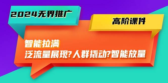 2024无界推广 高阶课件，智能拉满，泛流量展现→人群撬动→智能放量-45节汇创项目库-网创项目资源站-副业项目-创业项目-搞钱项目汇创项目库