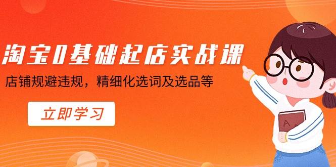 淘宝0基础起店实操课，店铺规避违规，精细化选词及选品等汇创项目库-网创项目资源站-副业项目-创业项目-搞钱项目汇创项目库