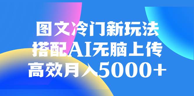 图文冷门新玩法，搭配AI无脑上传，高效月入5000+汇创项目库-网创项目资源站-副业项目-创业项目-搞钱项目汇创项目库