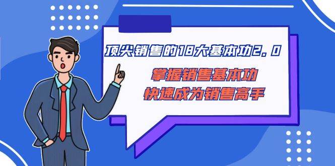 顶尖 销售的18大基本功2.0，掌握销售基本功快速成为销售高手汇创项目库-网创项目资源站-副业项目-创业项目-搞钱项目汇创项目库