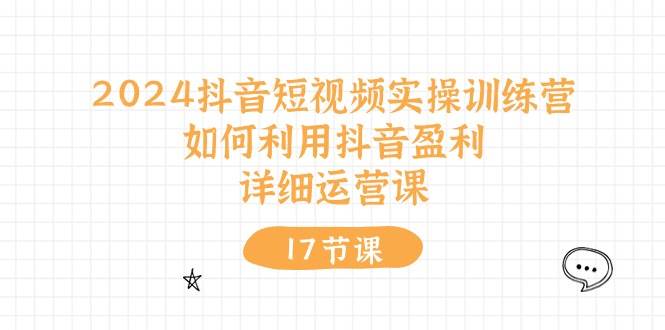 2024抖音短视频实操训练营：如何利用抖音盈利，详细运营课（17节视频课）汇创项目库-网创项目资源站-副业项目-创业项目-搞钱项目汇创项目库