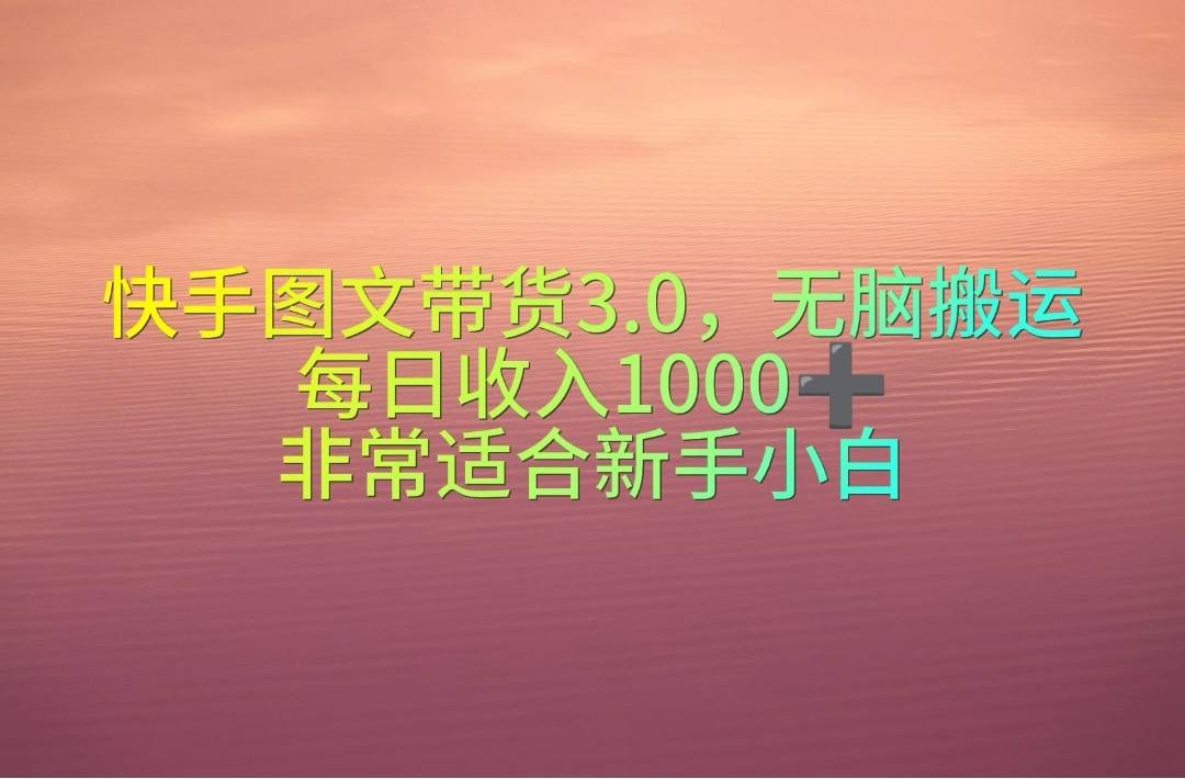 快手图文带货3.0，无脑搬运，每日收入1000＋，非常适合新手小白汇创项目库-网创项目资源站-副业项目-创业项目-搞钱项目汇创项目库