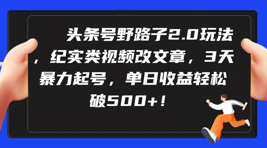 头条号野路子2.0玩法，纪实类视频改文章，3天暴力起号，单日收益轻松破500+汇创项目库-网创项目资源站-副业项目-创业项目-搞钱项目汇创项目库