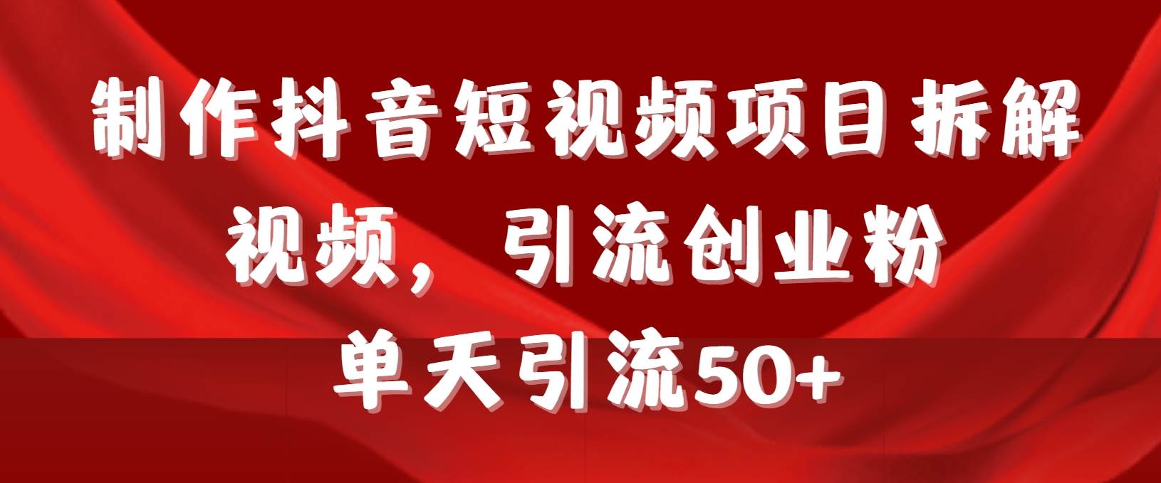 制作抖音短视频项目拆解视频引流创业粉，一天引流50+教程+工具+素材汇创项目库-网创项目资源站-副业项目-创业项目-搞钱项目汇创项目库