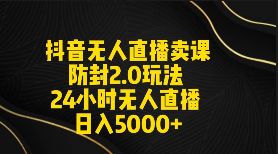 抖音无人直播卖课防封2.0玩法 打造日不落直播间 日入5000+附直播素材+音频汇创项目库-网创项目资源站-副业项目-创业项目-搞钱项目汇创项目库