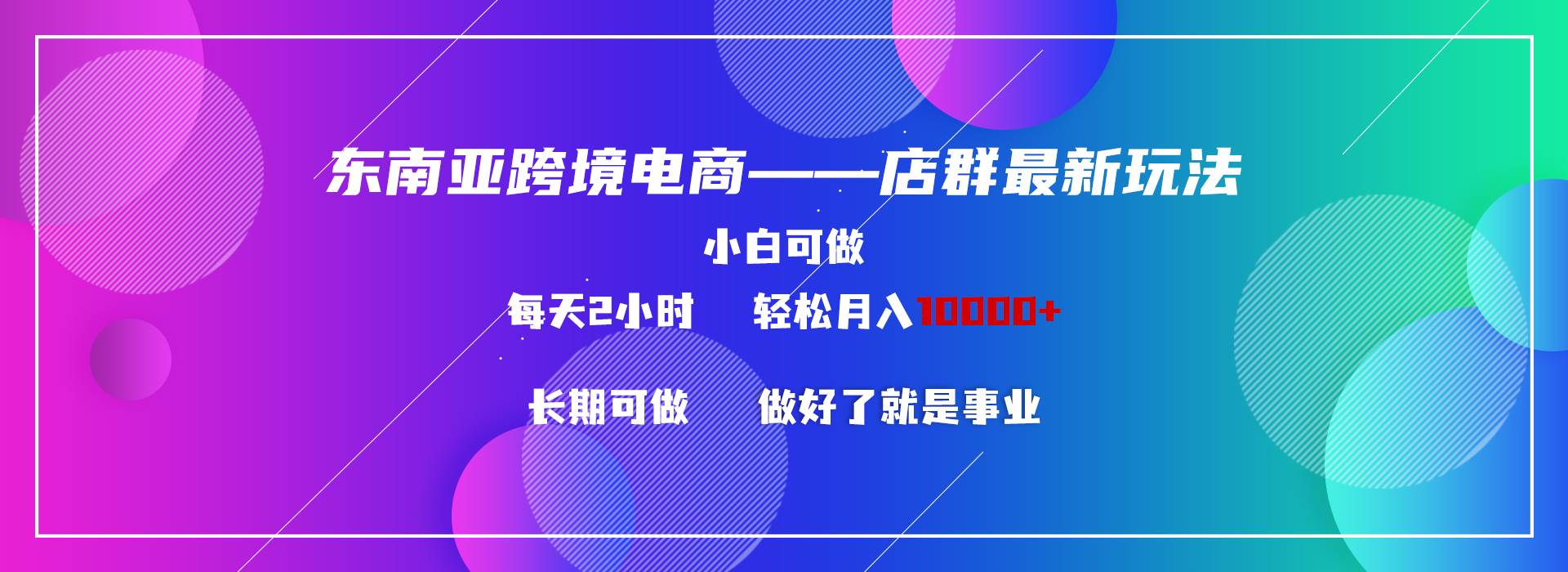 东南亚跨境电商店群新玩法2—小白每天两小时 轻松10000+汇创项目库-网创项目资源站-副业项目-创业项目-搞钱项目汇创项目库