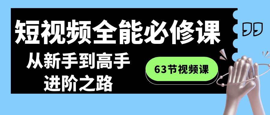 短视频-全能必修课程：从新手到高手进阶之路（63节视频课）汇创项目库-网创项目资源站-副业项目-创业项目-搞钱项目汇创项目库